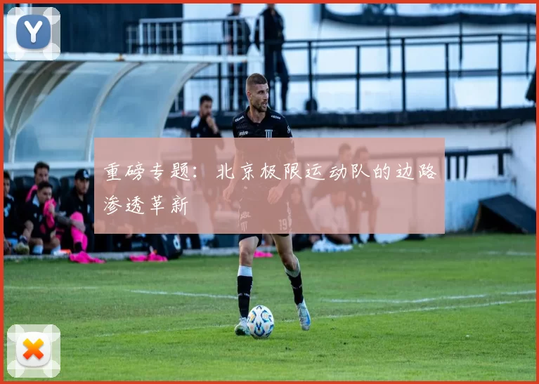重磅专题：北京极限运动队的边路渗透革新