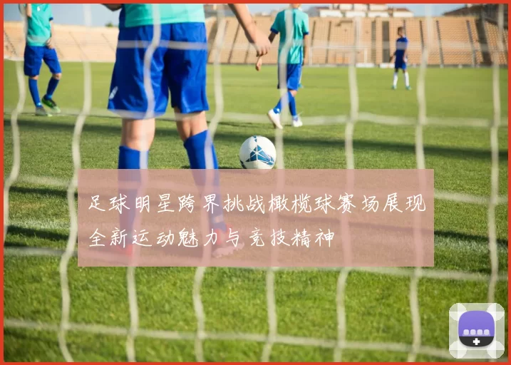 足球明星跨界挑战橄榄球赛场展现全新运动魅力与竞技精神