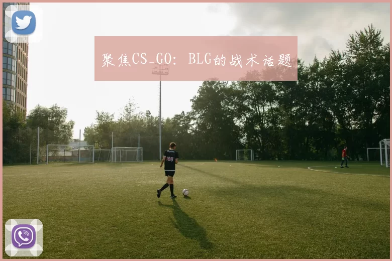 聚焦CS_GO：BLG的战术话题