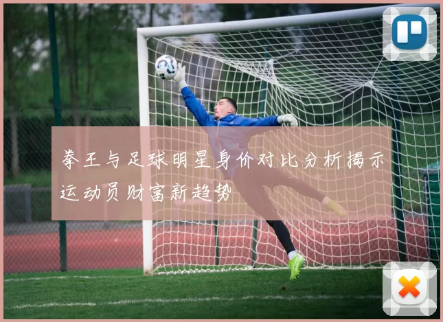 拳王与足球明星身价对比分析揭示运动员财富新趋势