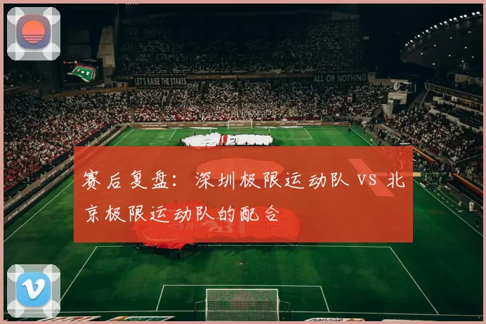 赛后复盘：深圳极限运动队 vs 北京极限运动队的配合