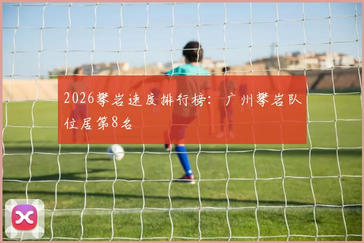 2026攀岩速度排行榜：广州攀岩队位居第8名