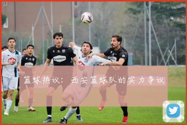 篮球热议：西安篮球队的实力争议