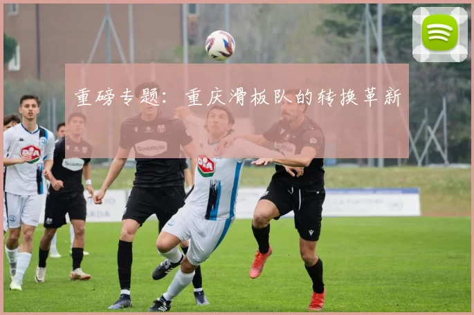 重磅专题：重庆滑板队的转换革新