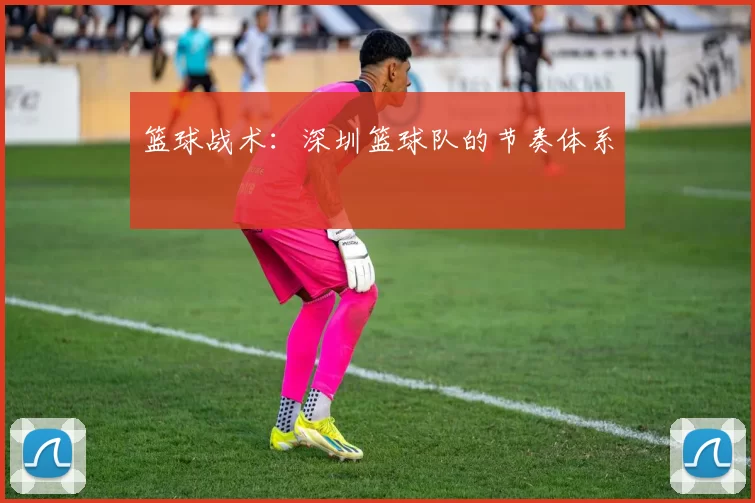 篮球战术：深圳篮球队的节奏体系