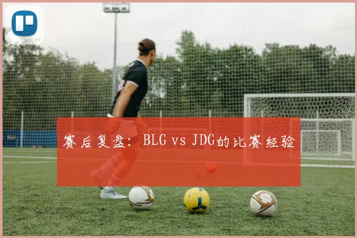 赛后复盘：BLG vs JDG的比赛经验
