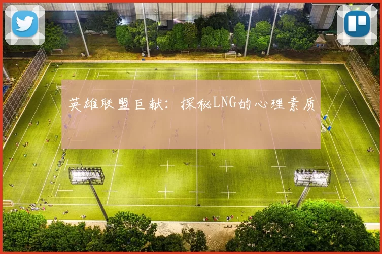 英雄联盟巨献：探秘LNG的心理素质