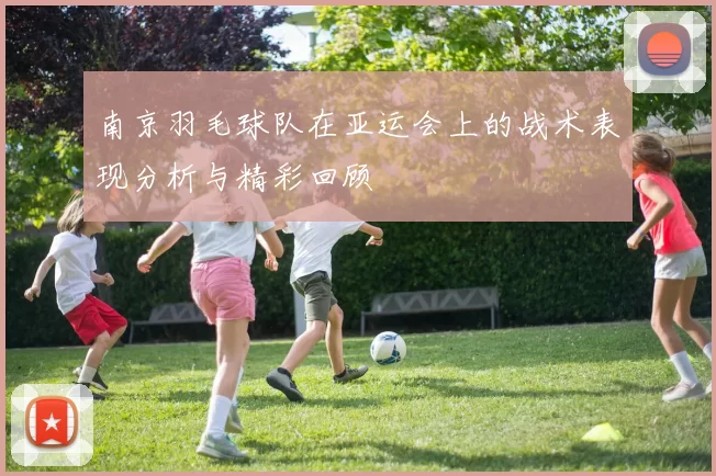 南京羽毛球队在亚运会上的战术表现分析与精彩回顾