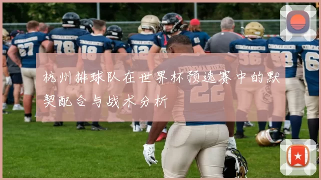 杭州排球队在世界杯预选赛中的默契配合与战术分析
