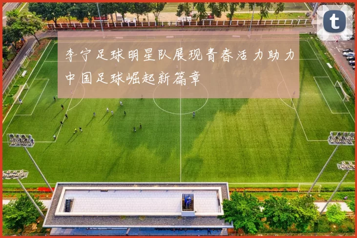李宁足球明星队展现青春活力助力中国足球崛起新篇章