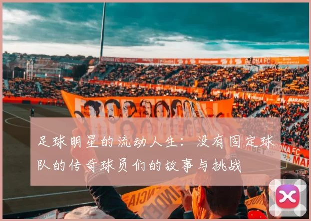 足球明星的流动人生：没有固定球队的传奇球员们的故事与挑战