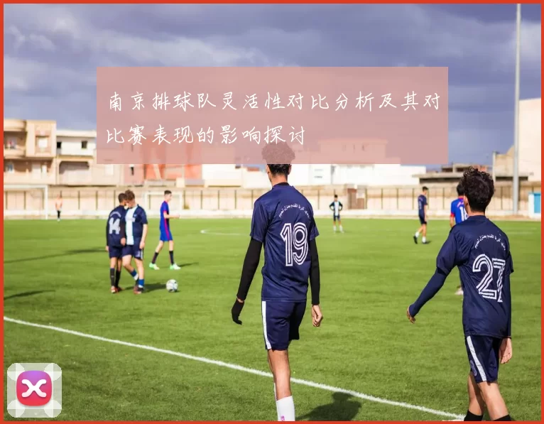 南京排球队灵活性对比分析及其对比赛表现的影响探讨