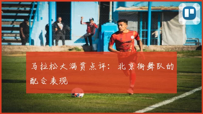 马拉松大满贯点评：北京街舞队的配合表现