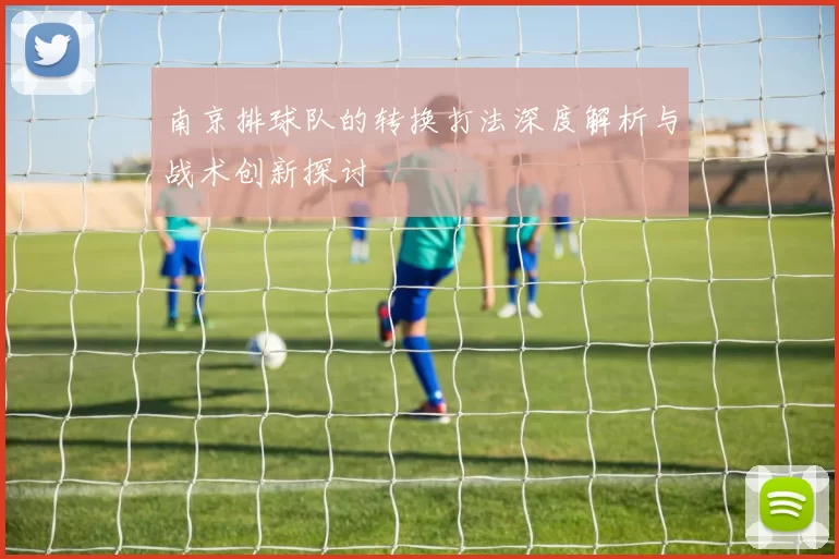 南京排球队的转换打法深度解析与战术创新探讨